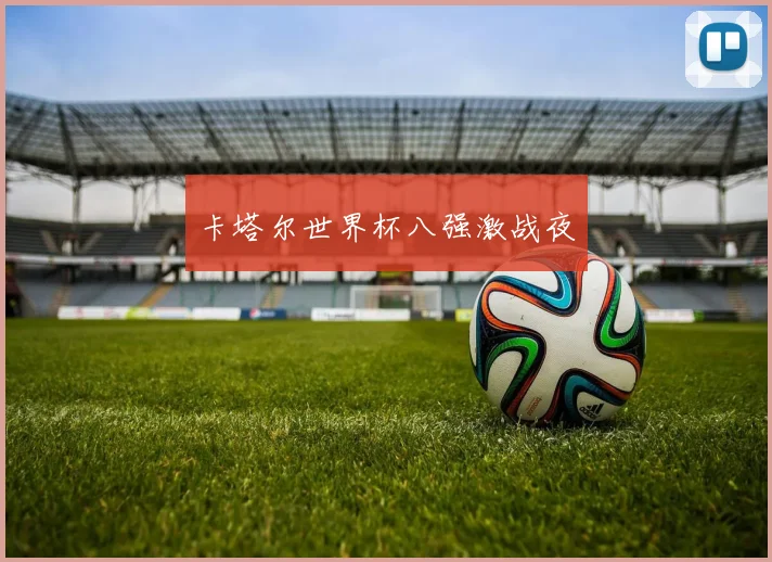 卡塔尔世界杯八强激战夜