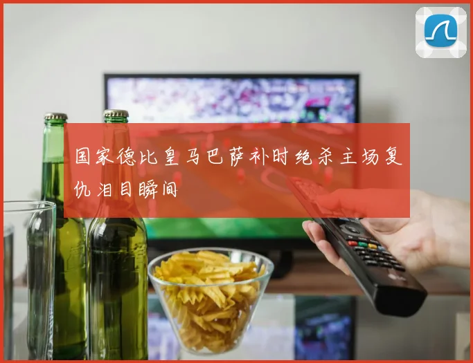 国家德比皇马巴萨补时绝杀主场复仇泪目瞬间