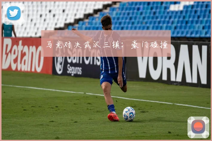 马竞对决武汉三镇：豪门碰撞
