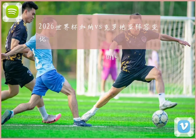 2026世界杯加纳vs克罗地亚阵容变化