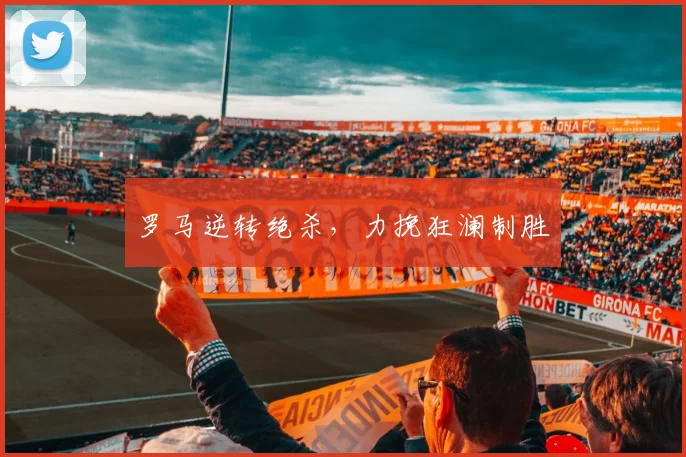 罗马逆转绝杀，力挽狂澜制胜