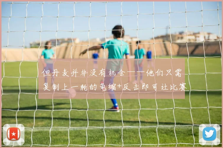 但丹麦并非没有机会——他们只需复制上一轮的龟缩+反击即可让比赛拖进加时