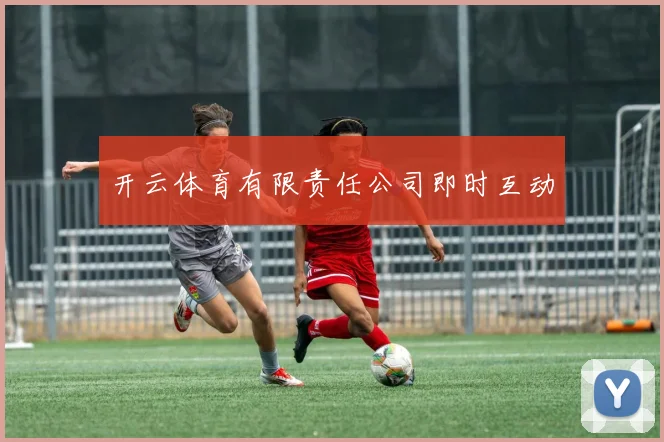 开云体育有限责任公司即时互动