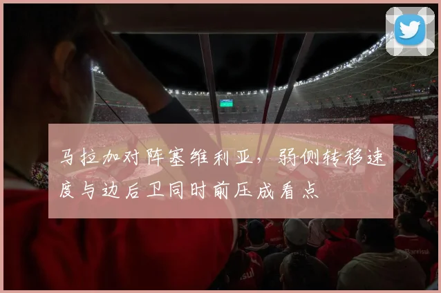 马拉加对阵塞维利亚,弱侧转移速度与边后卫同时前压成看点