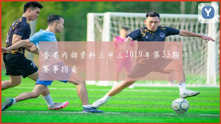 香港内部资料三中三2019年第33期赛事指南