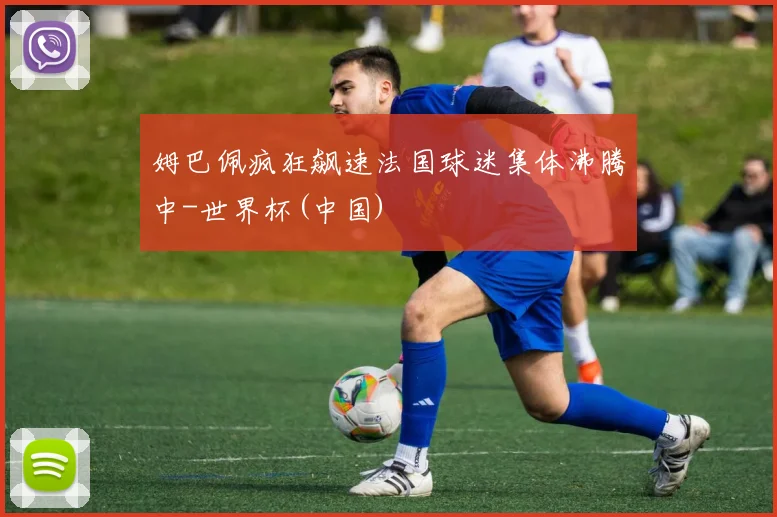姆巴佩疯狂飙速法国球迷集体沸腾中-世界杯(中国)