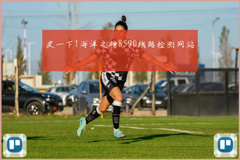 皮一下!海洋之神8590线路检测网站