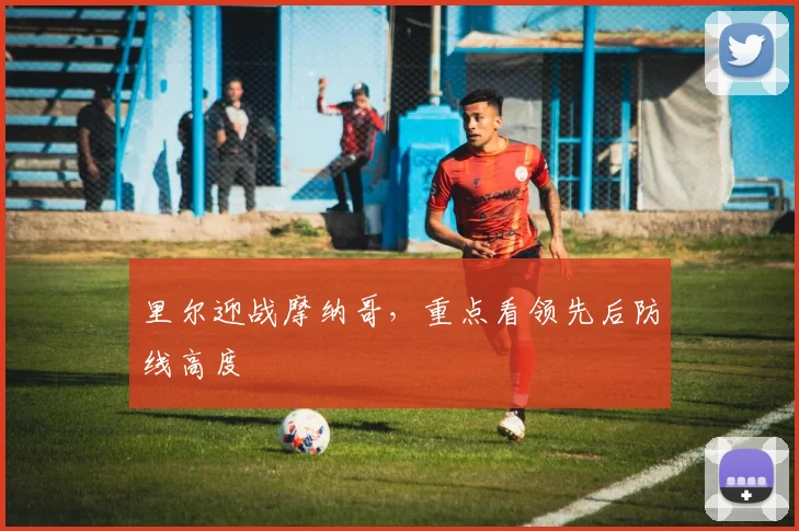 里尔迎战摩纳哥，重点看领先后防线高度