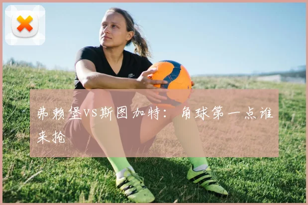 弗赖堡vs斯图加特：角球第一点谁来抢