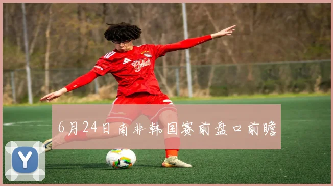 6月24日南非韩国赛前盘口前瞻