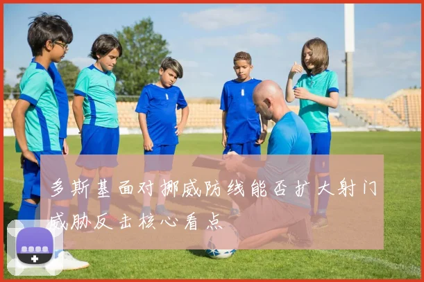 多斯基面对挪威防线能否扩大射门威胁反击核心看点
