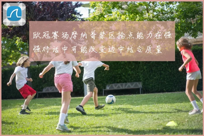 欧冠赛场摩纳哥禁区抢点能力在强强对话中可能改变边中结合质量