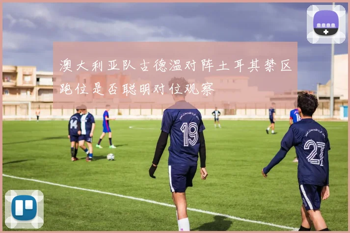 澳大利亚队古德温对阵土耳其禁区跑位是否聪明对位观察