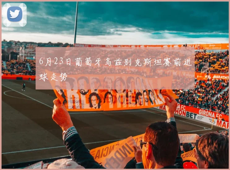 6月23日葡萄牙乌兹别克斯坦赛前进球走势