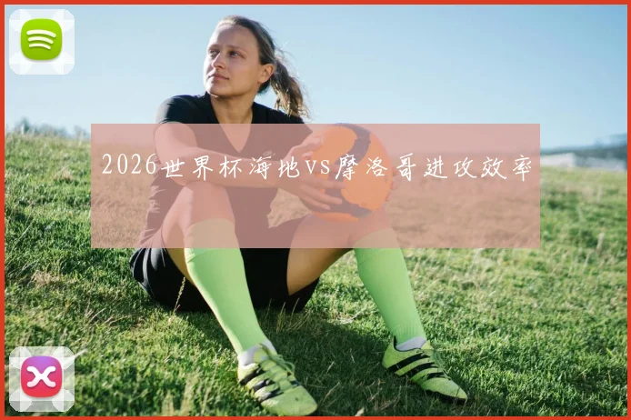 2026世界杯海地vs摩洛哥进攻效率