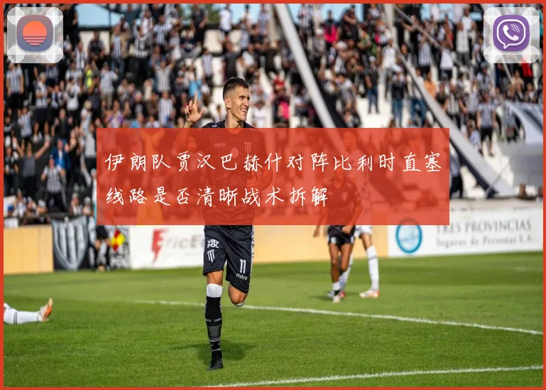 伊朗队贾汉巴赫什对阵比利时直塞线路是否清晰战术拆解