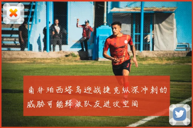 南非珀西塔乌迎战捷克纵深冲刺的威胁可能释放队友进攻空间