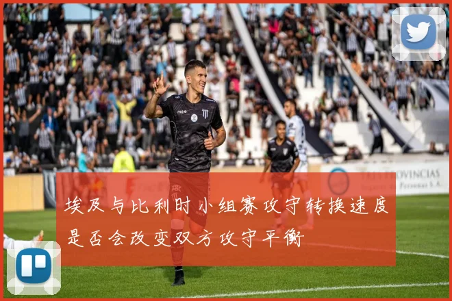 埃及与比利时小组赛攻守转换速度是否会改变双方攻守平衡
