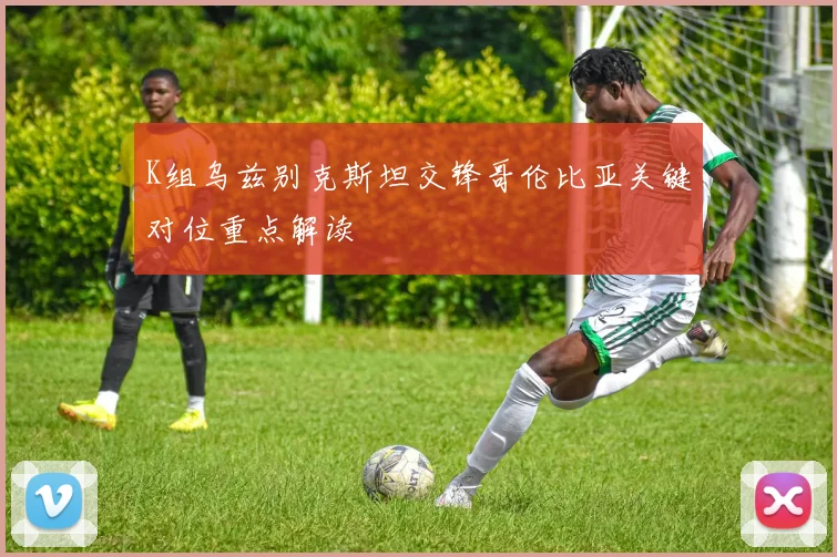 K组乌兹别克斯坦交锋哥伦比亚关键对位重点解读