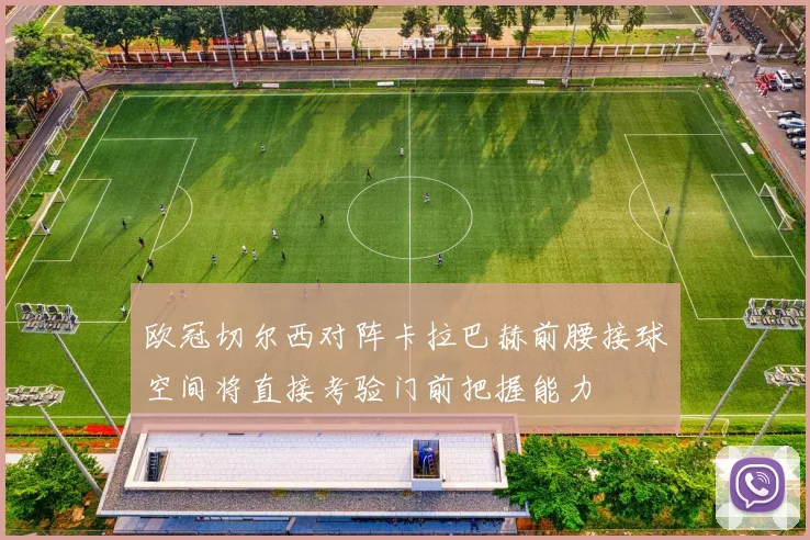 欧冠切尔西对阵卡拉巴赫前腰接球空间将直接考验门前把握能力