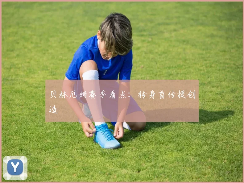 贝林厄姆赛季看点：转身首传提创造