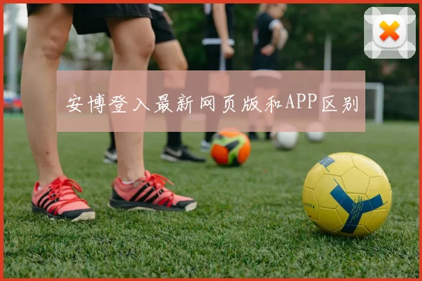 安博登入最新网页版和APP区别