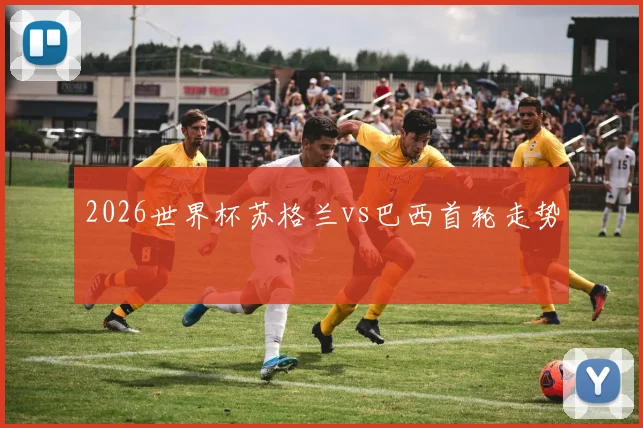 2026世界杯苏格兰vs巴西首轮走势