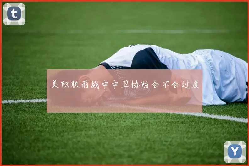 美职联雨战中中卫协防会不会过度