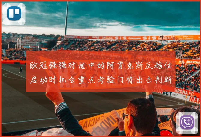 欧冠强强对话中的阿贾克斯反越位启动时机会重点考验门将出击判断