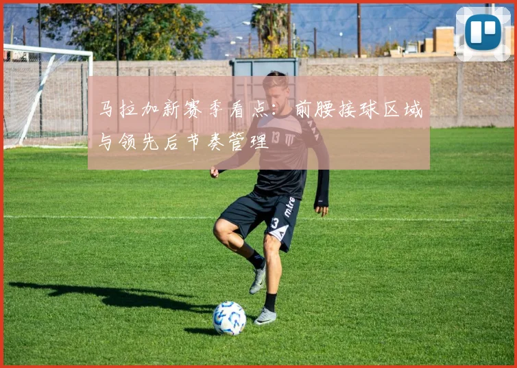 马拉加新赛季看点：前腰接球区域与领先后节奏管理