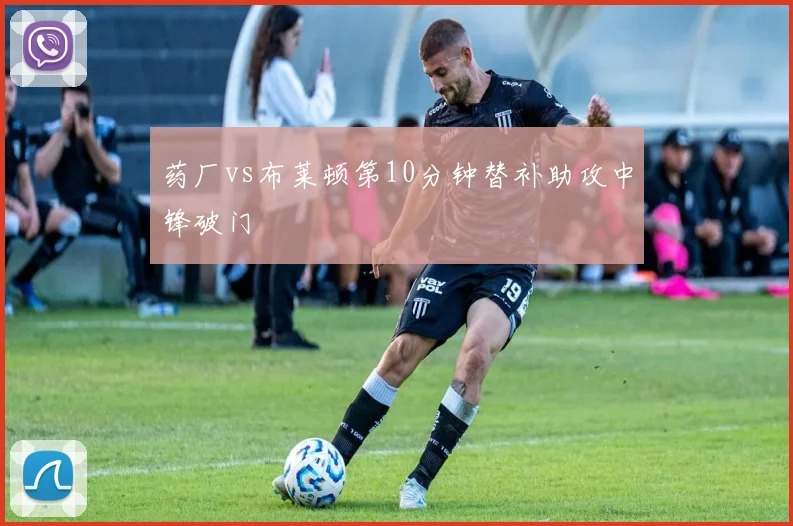 药厂vs布莱顿第10分钟替补助攻中锋破门