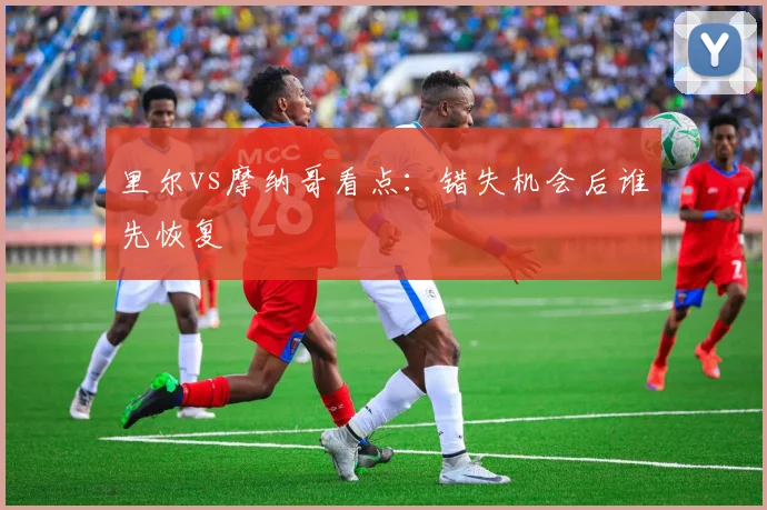里尔vs摩纳哥看点：错失机会后谁先恢复