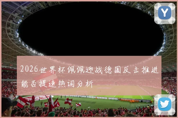 2026世界杯佩佩迎战德国反击推进能否提速热词分析