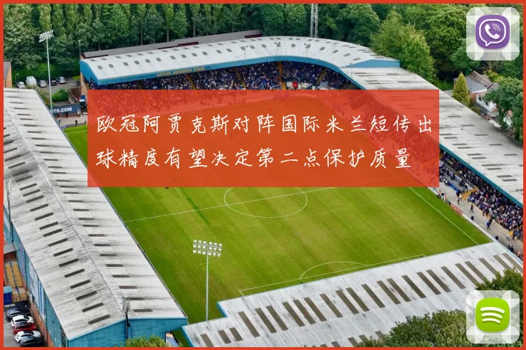 欧冠阿贾克斯对阵国际米兰短传出球精度有望决定第二点保护质量
