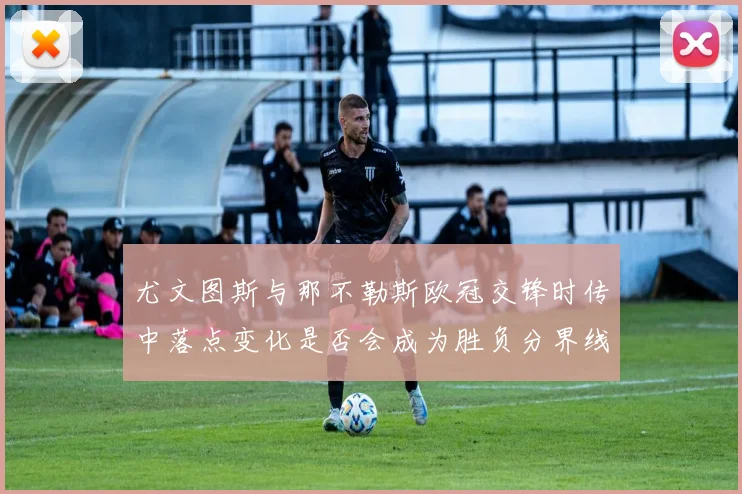 尤文图斯与那不勒斯欧冠交锋时传中落点变化是否会成为胜负分界线