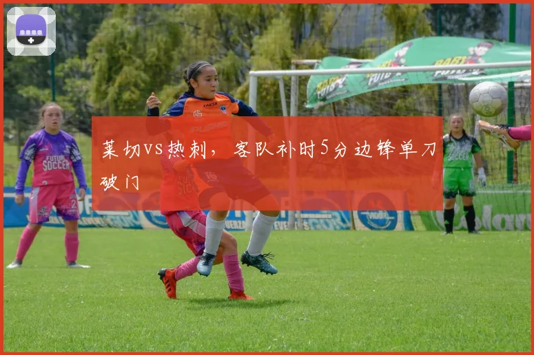 莱切vs热刺,客队补时5分边锋单刀破门