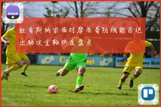 杜肯斯纳宗面对摩洛哥防线能否送出助攻金靴热度盘点