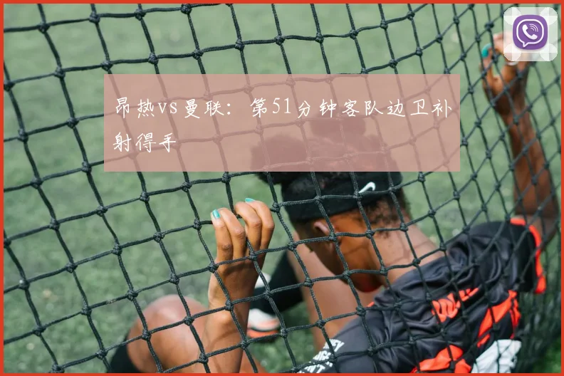 昂热vs曼联：第51分钟客队边卫补射得手