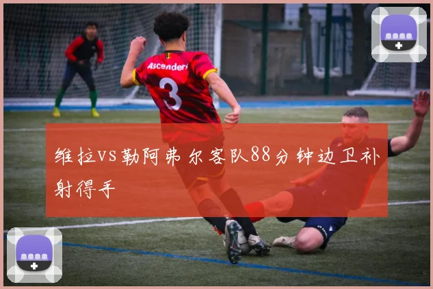 维拉vs勒阿弗尔客队88分钟边卫补射得手