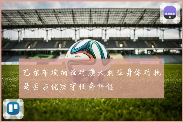 巴尔布埃纳面对澳大利亚身体对抗是否占优防守任务评估