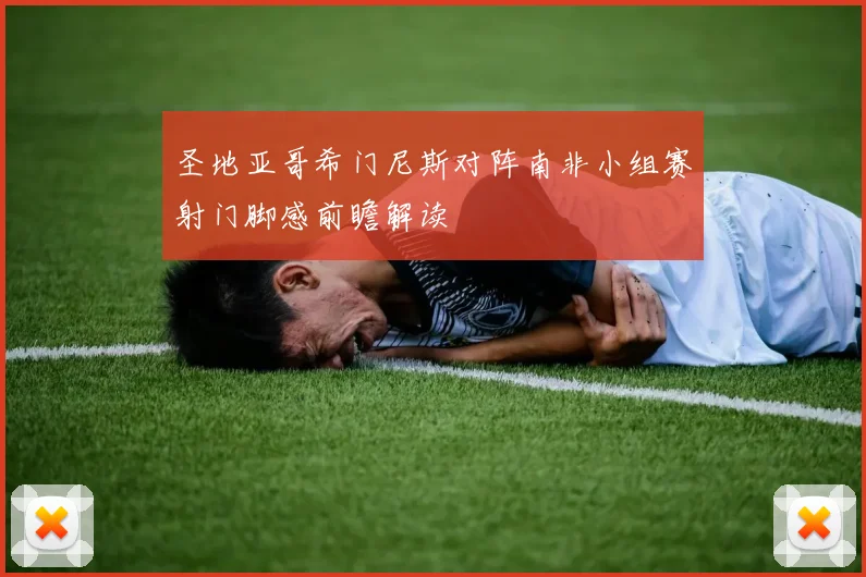 圣地亚哥希门尼斯对阵南非小组赛射门脚感前瞻解读