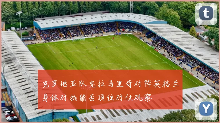 克罗地亚队克拉马里奇对阵英格兰身体对抗能否顶住对位观察