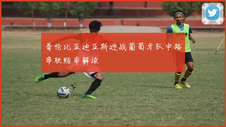 哥伦比亚迪亚斯迎战葡萄牙队中路串联赔率解读